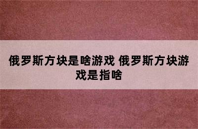 俄罗斯方块是啥游戏 俄罗斯方块游戏是指啥